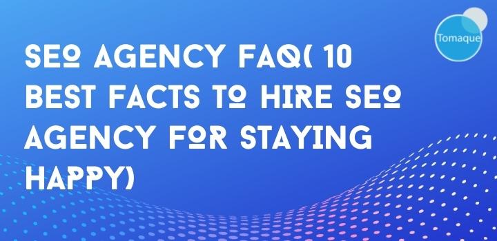 SEO Agency FAQ( 10 best facts to hire seo agency for staying happy)